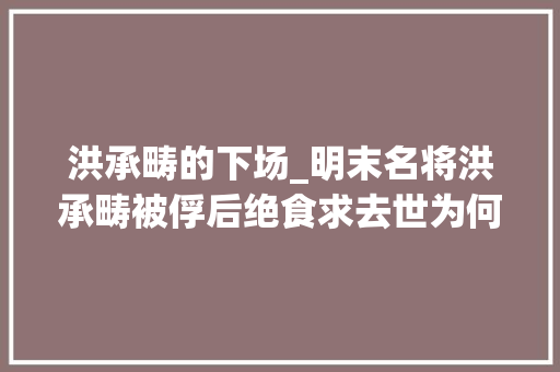 洪承畴的下场_明末名将洪承畴被俘后绝食求去世为何却最后降清