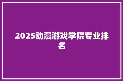 2025动漫游戏学院专业排名 未命名