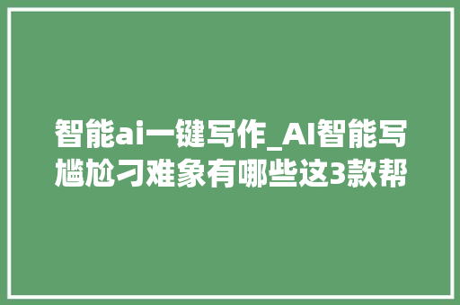 智能ai一键写作_AI智能写尴尬刁难象有哪些这3款帮你一键生成内容 致辞范文