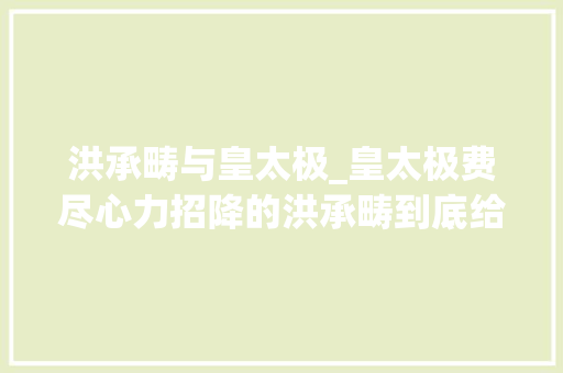 洪承畴与皇太极_皇太极费尽心力招降的洪承畴到底给清朝出了多大年夜力