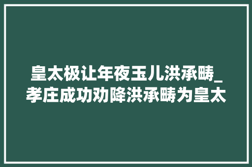 皇太极让年夜玉儿洪承畴_孝庄成功劝降洪承畴为皇太极立下大年夜功却成了受人诽谤的话柄