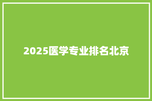 2025医学专业排名北京 未命名