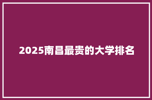 2025南昌最贵的大学排名 未命名