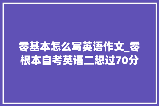 零基本怎么写英语作文_零根本自考英语二想过70分