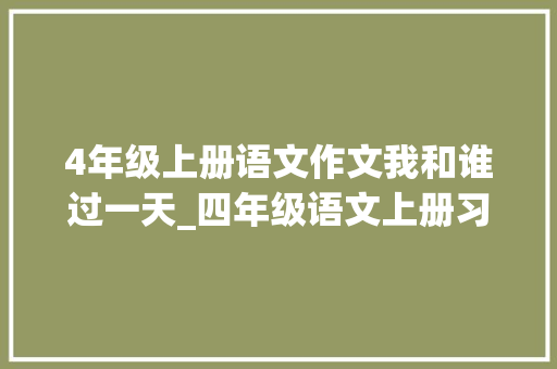 4年级上册语文作文我和谁过一天_四年级语文上册习作四我和谁过一天写作指导与范文