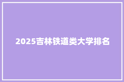 2025吉林铁道类大学排名 未命名