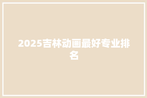 2025吉林动画最好专业排名 未命名