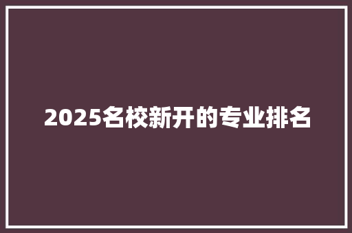 2025名校新开的专业排名