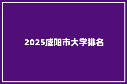 2025咸阳市大学排名