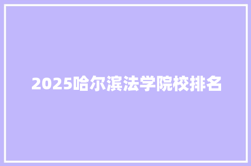 2025哈尔滨法学院校排名 未命名