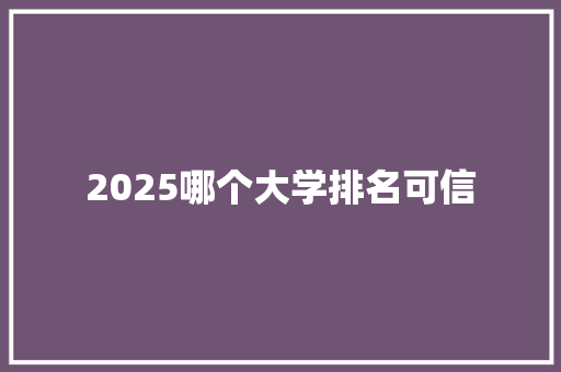 2025哪个大学排名可信 未命名