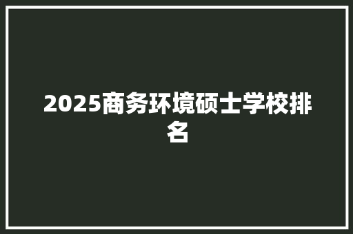 2025商务环境硕士学校排名 未命名