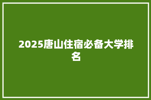 2025唐山住宿必备大学排名 未命名