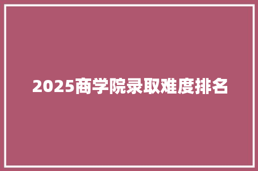 2025商学院录取难度排名 未命名