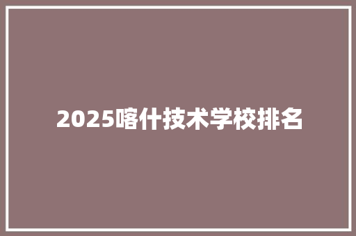 2025喀什技术学校排名 未命名