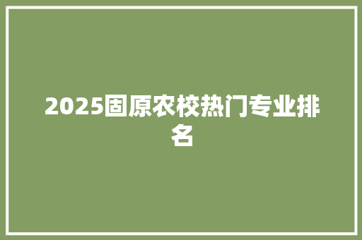 2025固原农校热门专业排名