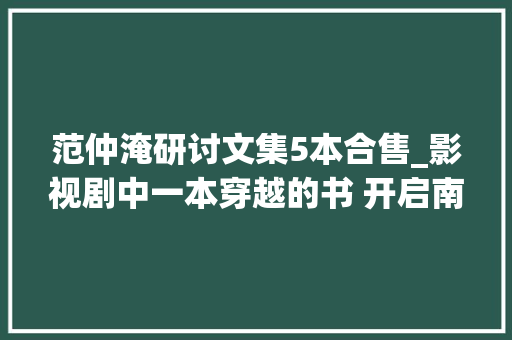 范仲淹研讨文集5本合售_影视剧中一本穿越的书 开启南图宋版书宝藏