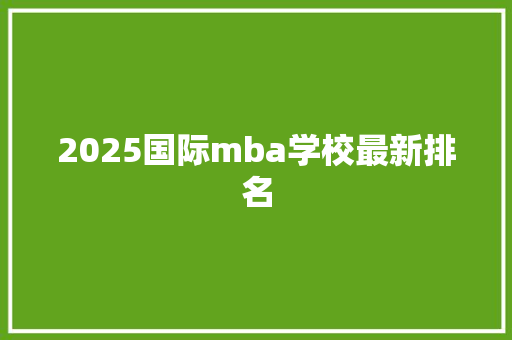 2025国际mba学校最新排名 未命名