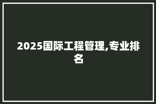 2025国际工程管理,专业排名