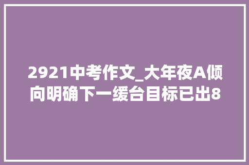 2921中考作文_大年夜A倾向明确下一缓台目标已出8月5日收评