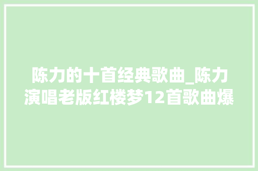 陈力的十首经典歌曲_陈力演唱老版红楼梦12首歌曲爆红歌里也唱出她的悲情人生