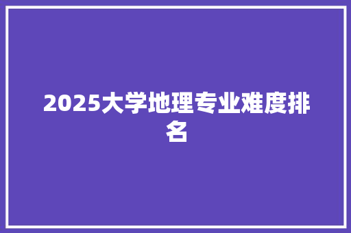 2025大学地理专业难度排名 未命名