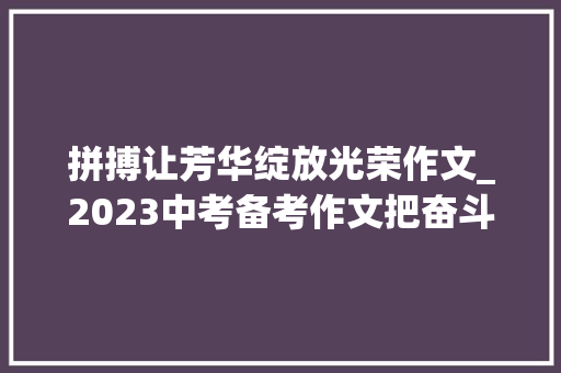 拼搏让芳华绽放光荣作文_2023中考备考作文把奋斗写进青春里10篇