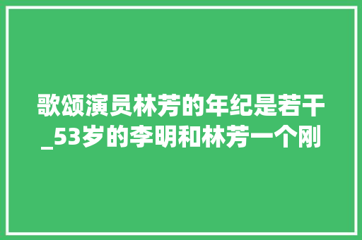 歌颂演员林芳的年纪是若干_53岁的李明和林芳一个刚刚失落去了丈夫的孀妇