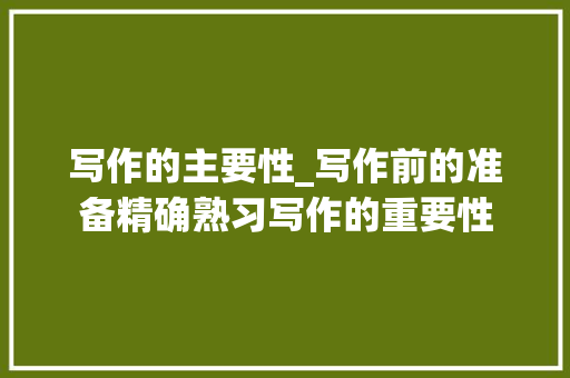 写作的主要性_写作前的准备精确熟习写作的重要性 商务邮件范文