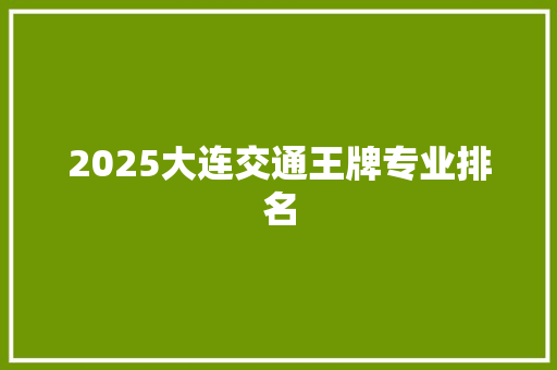 2025大连交通王牌专业排名 未命名