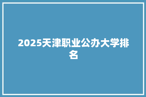 2025天津职业公办大学排名 未命名