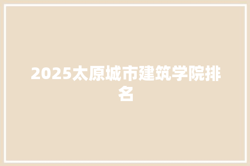 2025太原城市建筑学院排名 未命名