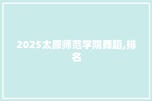 2025太原师范学院舞蹈,排名 未命名