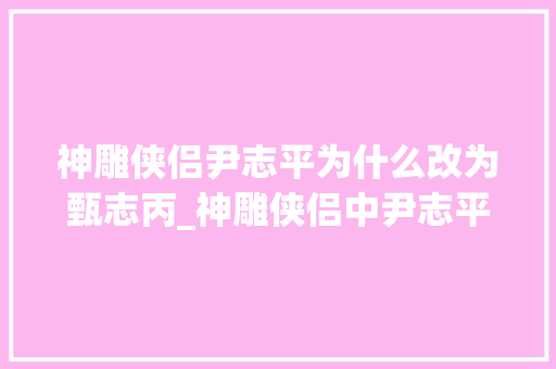 神雕侠侣尹志平为什么改为甄志丙_神雕侠侣中尹志平为何被改名换姓与他的真实身份有关