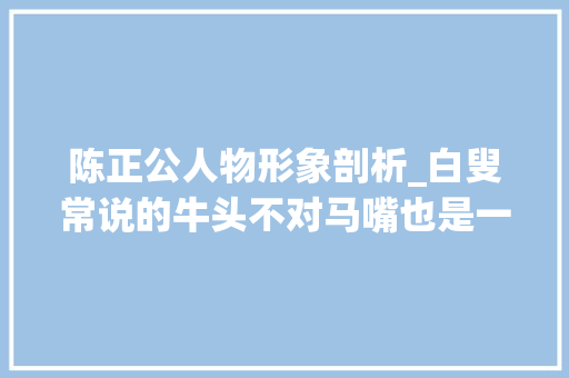 陈正公人物形象剖析_白叟常说的牛头不对马嘴也是一种措辞技巧