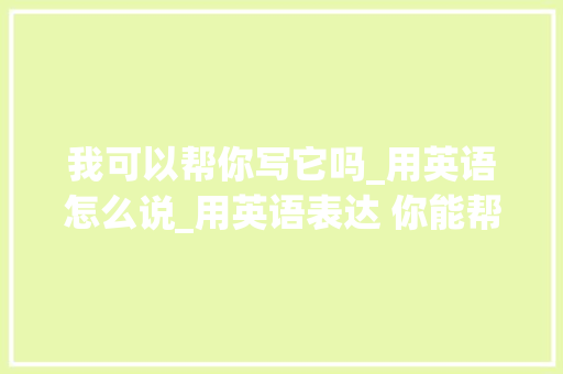 我可以帮你写它吗_用英语怎么说_用英语表达 你能帮我一下吗 简历范文