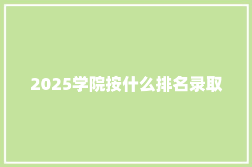 2025学院按什么排名录取 未命名