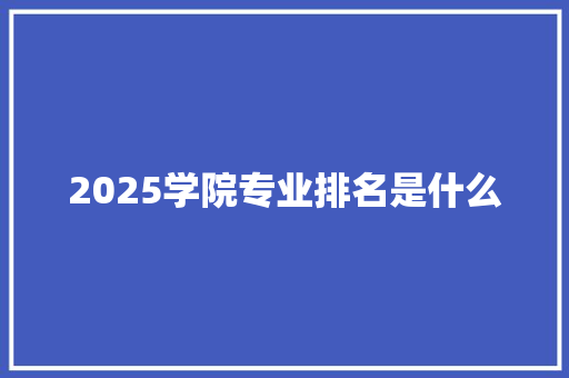 2025学院专业排名是什么 未命名