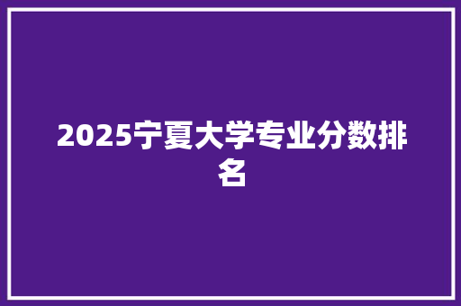 2025宁夏大学专业分数排名 未命名