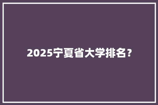 2025宁夏省大学排名？ 未命名