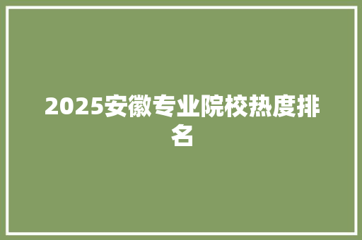 2025安徽专业院校热度排名 未命名