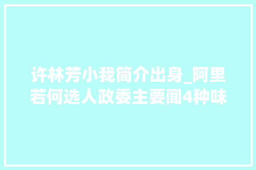 许林芳小我简介出身_阿里若何选人政委主要闻4种味道第3种最吸惹人