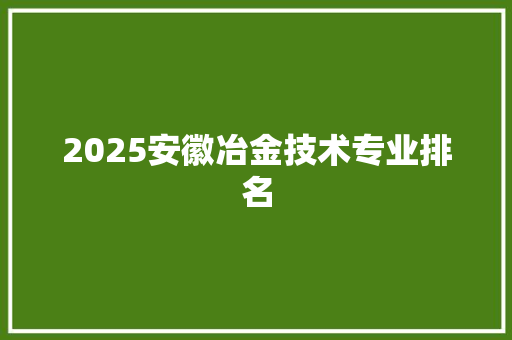 2025安徽冶金技术专业排名