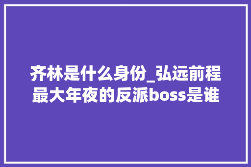 齐林是什么身份_弘远前程最大年夜的反派boss是谁身份揭秘 齐林是他人手中棋子