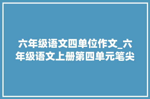 六年级语文四单位作文_六年级语文上册第四单元笔尖流出的故事作文范文与写作指导