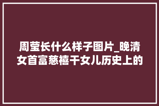 周莹长什么样子图片_晚清女首富慈禧干女儿历史上的周莹是若何的奇女子