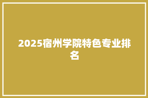 2025宿州学院特色专业排名 未命名