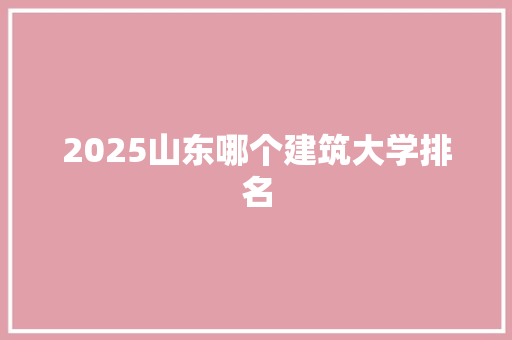 2025山东哪个建筑大学排名 未命名