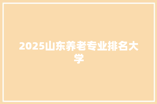 2025山东养老专业排名大学 未命名