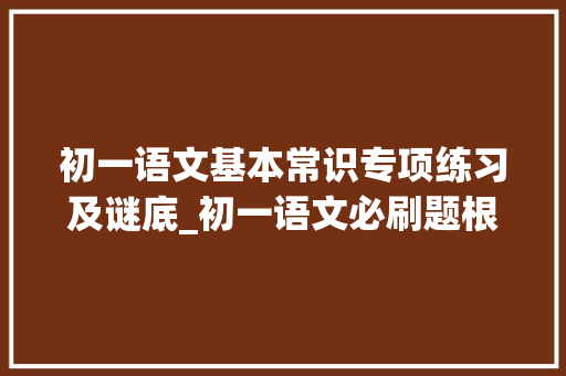 初一语文基本常识专项练习及谜底_初一语文必刷题根本常识专项演习及其谜底解析